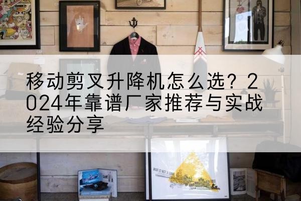 武侯升降平台厂家推荐-移动剪叉升降机怎么选?2024年靠谱厂家推荐与实战经验分享