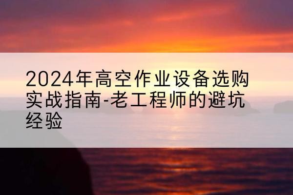 武侯高空作业升降机厂家推荐-2024年高空作业设备选购实战指南-老工程师的避坑经验