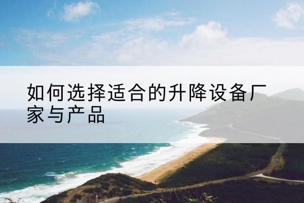 武侯电动升降平台厂家-如何选择适合的升降设备厂家与产品