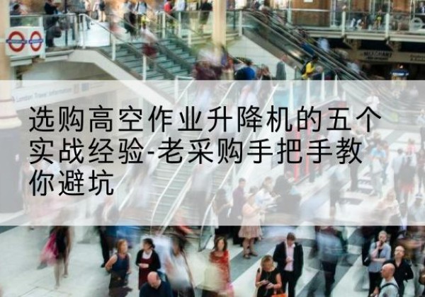 武侯高空作业升降机厂家-选购高空作业升降机的五个实战经验-老采购手把手教你避坑