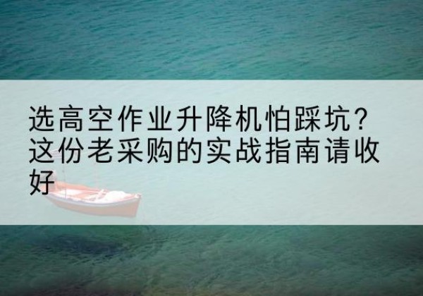 武侯高空作业升降机厂家推荐-选高空作业升降机怕踩坑？这份老采购的实战指南请收好