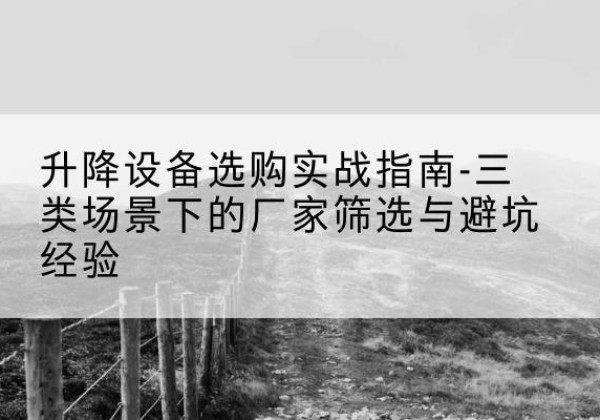 武侯移动式升降机厂家推荐-升降设备选购实战指南-三类场景下的厂家筛选与避坑经验