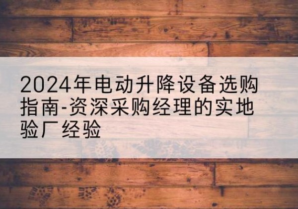 武侯电动剪叉升降平台厂家-2024年电动升降设备选购指南-资深采购经理的实地验厂经验