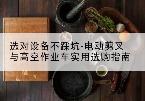 武侯电动剪叉升降平台怎么选-选对设备不踩坑-电动剪叉与高空作业车实用选购指南