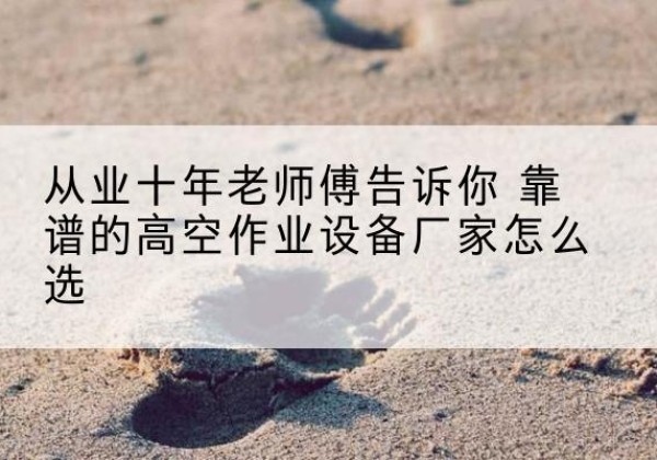 武侯高空作业升降机厂家推荐-从业十年老师傅告诉你 靠谱的高空作业设备厂家怎么选
