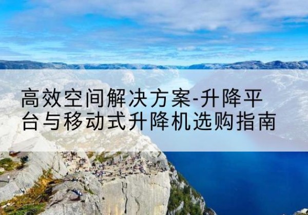 武侯升降平台厂家-*空间解决方案-升降平台与移动式升降机选购指南