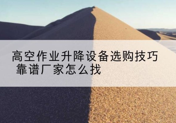 武侯电动升降平台厂家推荐-高空作业升降设备选购技巧 靠谱厂家怎么找