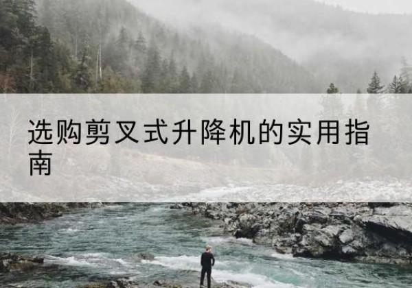武侯剪叉式升降机怎么选-选购剪叉式升降机的实用指南