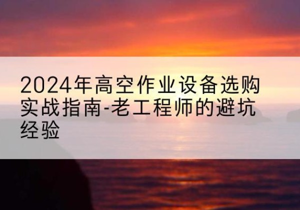 武侯高空作业升降机厂家推荐-2024年高空作业设备选购实战指南-老工程师的避坑经验