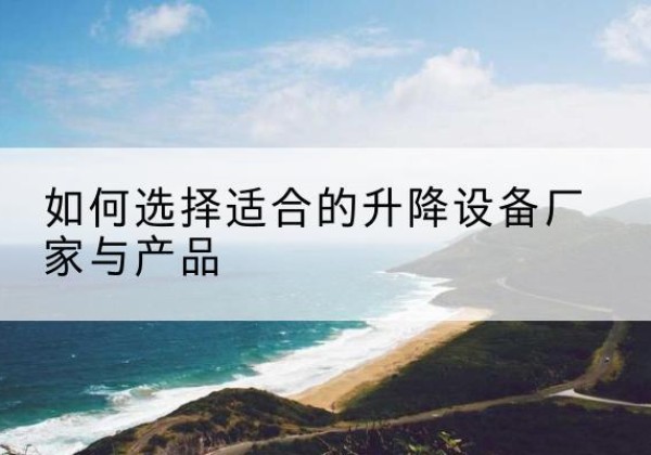 武侯电动升降平台厂家-如何选择适合的升降设备厂家与产品